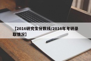 【2016研究生分数线/2016年考研录取情况】