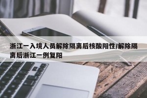 浙江一入境人员解除隔离后核酸阳性/解除隔离后浙江一例复阳