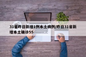 31省昨日新增1例本土病例/昨日31省新增本土确诊55