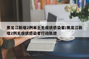 黑龙江新增2例本土无症状感染者/黑龙江新增2例无症状感染者行动轨迹