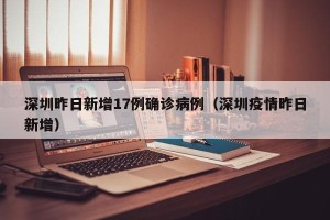 深圳昨日新增17例确诊病例（深圳疫情昨日新增）