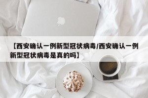 【西安确认一例新型冠状病毒/西安确认一例新型冠状病毒是真的吗】