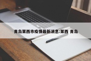 青岛莱西市疫情最新消息:莱西 青岛