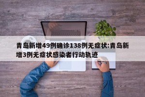 青岛新增49例确诊138例无症状:青岛新增3例无症状感染者行动轨迹