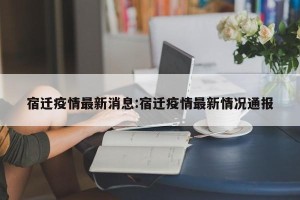 宿迁疫情最新消息:宿迁疫情最新情况通报
