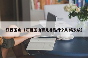 江西玉山（江西玉山育儿补贴什么时候发放）