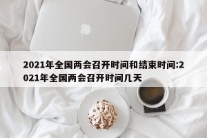 2021年全国两会召开时间和结束时间:2021年全国两会召开时间几天