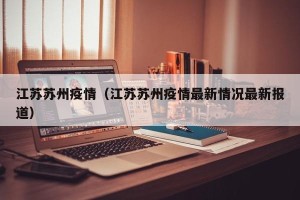江苏苏州疫情（江苏苏州疫情最新情况最新报道）