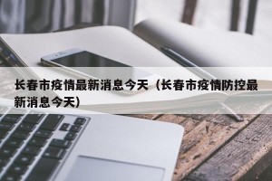 长春市疫情最新消息今天（长春市疫情防控最新消息今天）