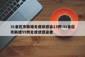 31省区市新增无症状感染13例:31省区市新增55例无症状感染者