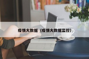 疫情大数据（疫情大数据监控）