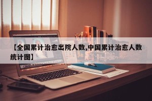 【全国累计治愈出院人数,中国累计治愈人数统计图】