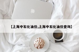 【上海中石化油价,上海中石化油价查询】